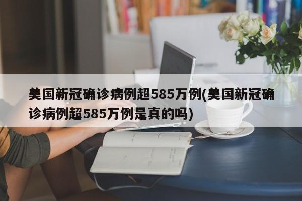 美国新冠确诊病例超585万例(美国新冠确诊病例超585万例是真的吗)