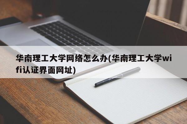 华南理工大学网络怎么办(华南理工大学wifi认证界面网址)