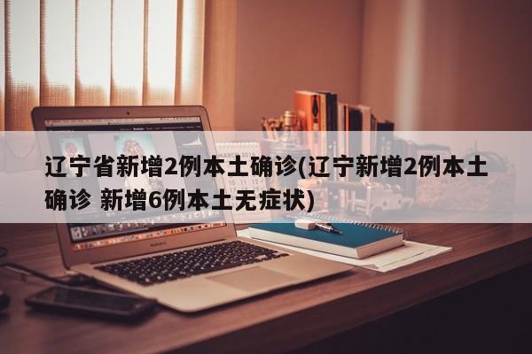 辽宁省新增2例本土确诊(辽宁新增2例本土确诊 新增6例本土无症状)