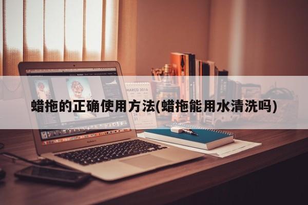 蜡拖的正确使用方法(蜡拖能用水清洗吗)