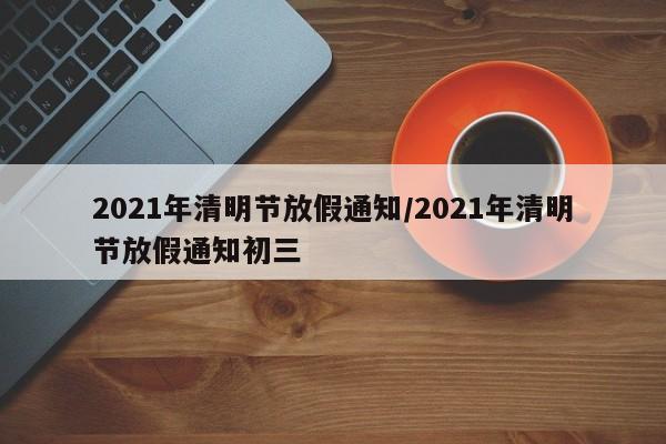 2021年清明节放假通知/2021年清明节放假通知初三