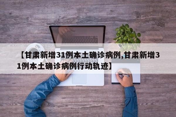【甘肃新增31例本土确诊病例,甘肃新增31例本土确诊病例行动轨迹】
