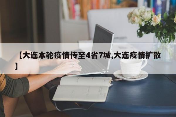 【大连本轮疫情传至4省7城,大连疫情扩散】