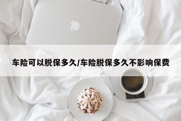 车险可以脱保多久/车险脱保多久不影响保费