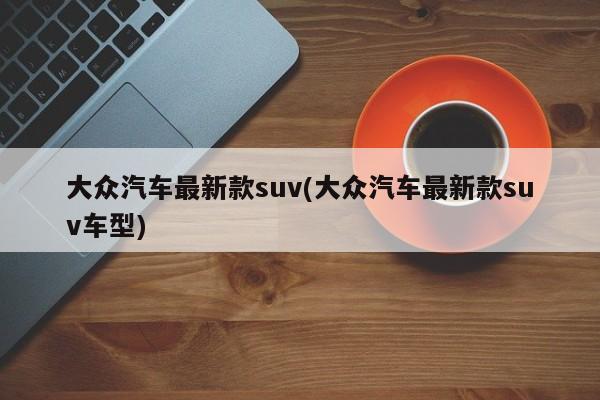 大众汽车最新款suv(大众汽车最新款suv车型)