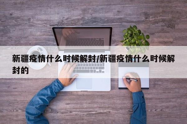 新疆疫情什么时候解封/新疆疫情什么时候解封的