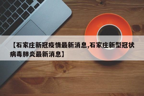 【石家庄新冠疫情最新消息,石家庄新型冠状病毒肺炎最新消息】
