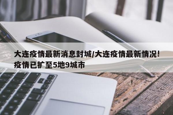 大连疫情最新消息封城/大连疫情最新情况!疫情已扩至5地9城市