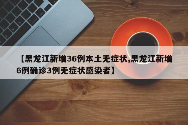 【黑龙江新增36例本土无症状,黑龙江新增6例确诊3例无症状感染者】