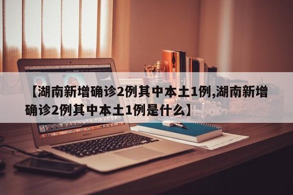 【湖南新增确诊2例其中本土1例,湖南新增确诊2例其中本土1例是什么】
