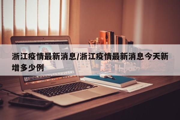 浙江疫情最新消息/浙江疫情最新消息今天新增多少例