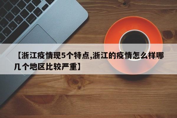 【浙江疫情现5个特点,浙江的疫情怎么样哪几个地区比较严重】