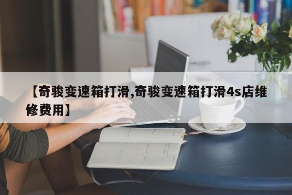 【奇骏变速箱打滑,奇骏变速箱打滑4s店维修费用】