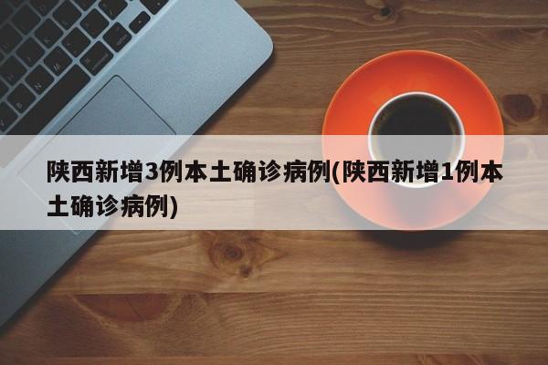 陕西新增3例本土确诊病例(陕西新增1例本土确诊病例)