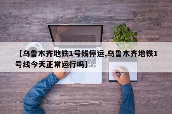 【乌鲁木齐地铁1号线停运,乌鲁木齐地铁1号线今天正常运行吗】