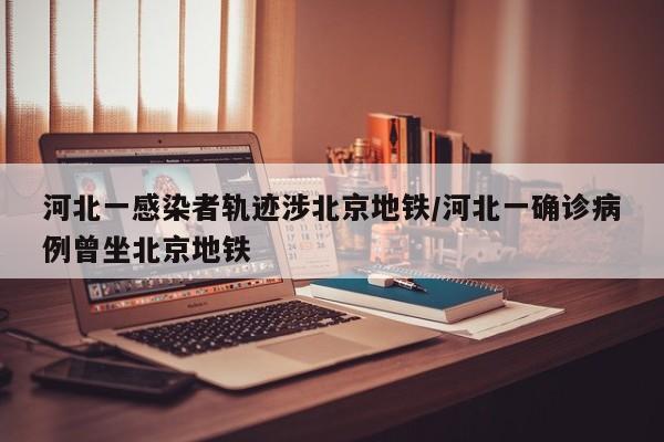 河北一感染者轨迹涉北京地铁/河北一确诊病例曾坐北京地铁