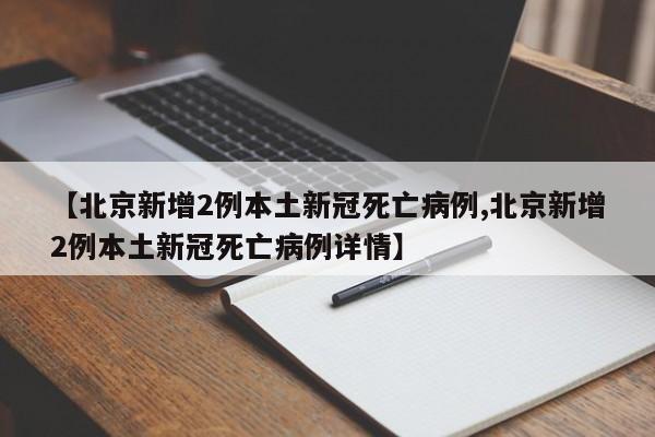 【北京新增2例本土新冠死亡病例,北京新增2例本土新冠死亡病例详情】