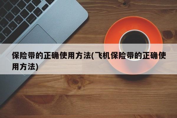保险带的正确使用方法(飞机保险带的正确使用方法)
