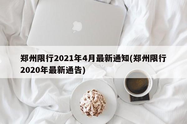 郑州限行2021年4月最新通知(郑州限行2020年最新通告)