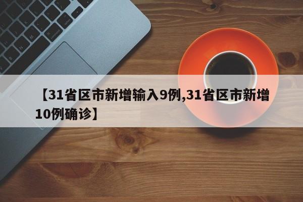 【31省区市新增输入9例,31省区市新增10例确诊】