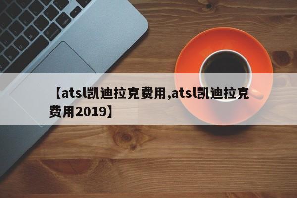 【atsl凯迪拉克费用,atsl凯迪拉克费用2019】