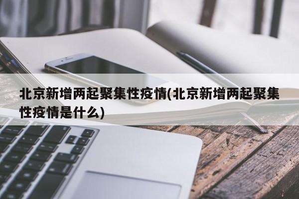 北京新增两起聚集性疫情(北京新增两起聚集性疫情是什么)