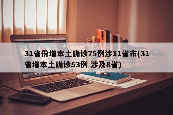31省份增本土确诊75例涉11省市(31省增本土确诊53例 涉及8省)