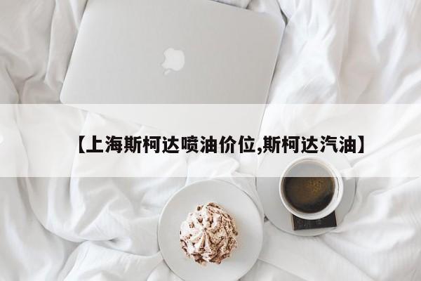 【上海斯柯达喷油价位,斯柯达汽油】