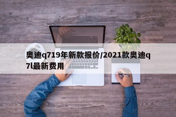 奥迪q719年新款报价/2021款奥迪q7l最新费用