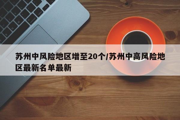 苏州中风险地区增至20个/苏州中高风险地区最新名单最新