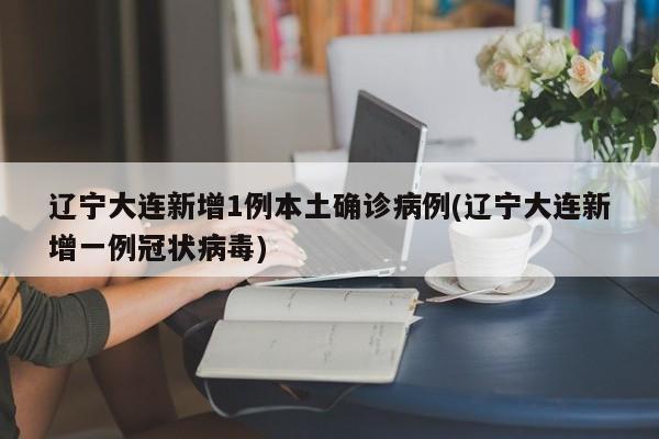 辽宁大连新增1例本土确诊病例(辽宁大连新增一例冠状病毒)
