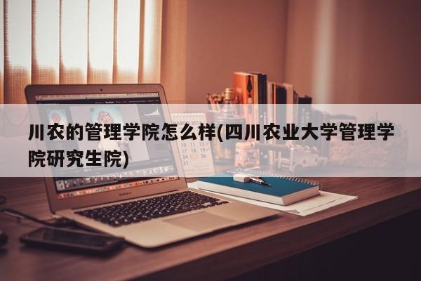川农的管理学院怎么样(四川农业大学管理学院研究生院)