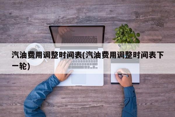 汽油费用调整时间表(汽油费用调整时间表下一轮)