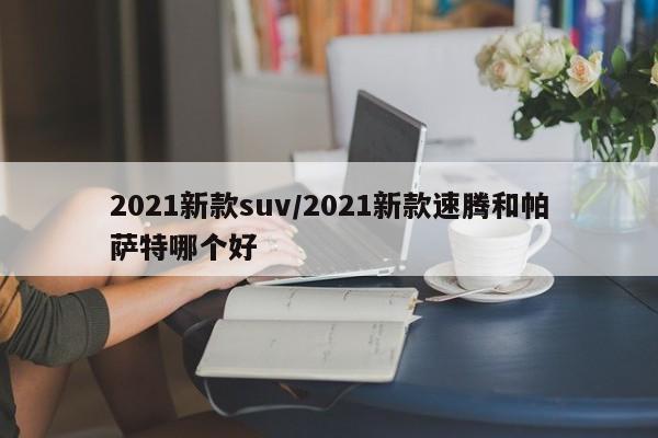 2021新款suv/2021新款速腾和帕萨特哪个好