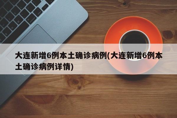 大连新增6例本土确诊病例(大连新增6例本土确诊病例详情)