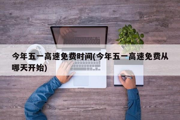 今年五一高速免费时间(今年五一高速免费从哪天开始)