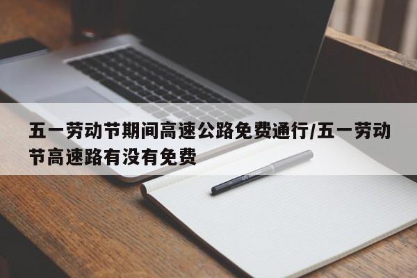 五一劳动节期间高速公路免费通行/五一劳动节高速路有没有免费