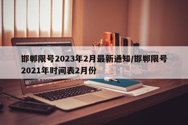 邯郸限号2023年2月最新通知/邯郸限号2021年时间表2月份