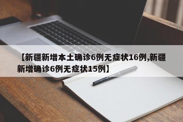【新疆新增本土确诊6例无症状16例,新疆新增确诊6例无症状15例】