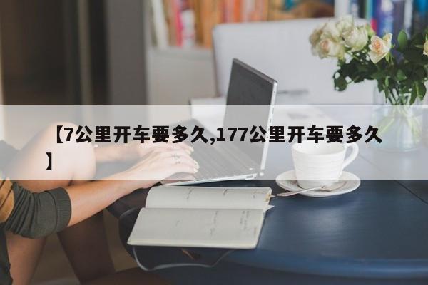 【7公里开车要多久,177公里开车要多久】