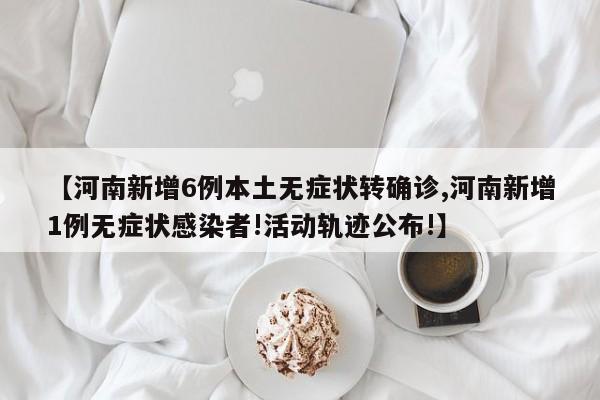 【河南新增6例本土无症状转确诊,河南新增1例无症状感染者!活动轨迹公布!】