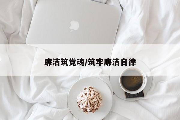 廉洁筑党魂/筑牢廉洁自律
