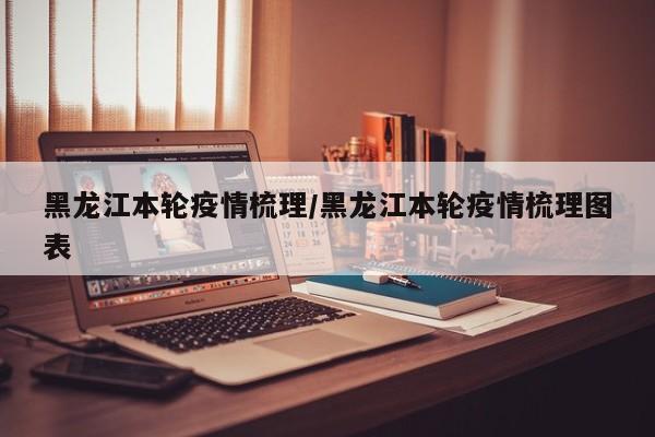黑龙江本轮疫情梳理/黑龙江本轮疫情梳理图表