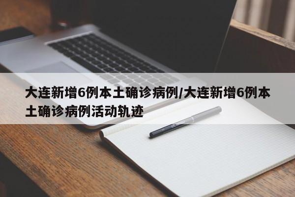 大连新增6例本土确诊病例/大连新增6例本土确诊病例活动轨迹