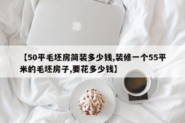 【50平毛坯房简装多少钱,装修一个55平米的毛坯房子,要花多少钱】