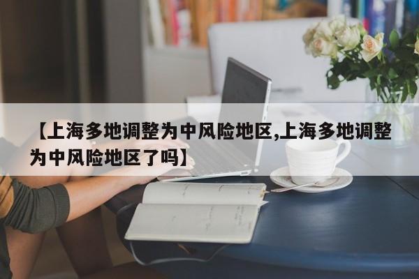 【上海多地调整为中风险地区,上海多地调整为中风险地区了吗】