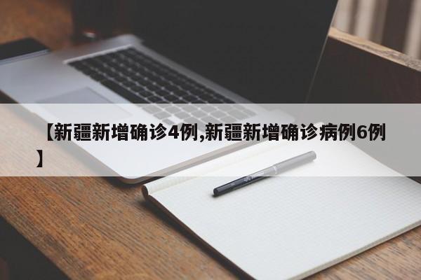 【新疆新增确诊4例,新疆新增确诊病例6例】
