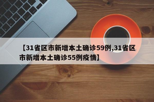 【31省区市新增本土确诊59例,31省区市新增本土确诊55例疫情】