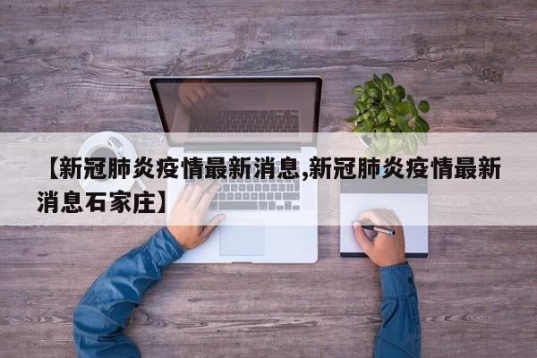 【新冠肺炎疫情最新消息,新冠肺炎疫情最新消息石家庄】