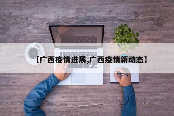 【广西疫情进展,广西疫情新动态】